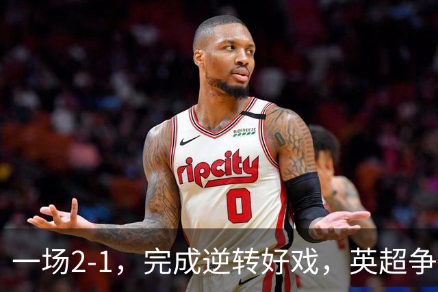 一场2-1，完成逆转好戏，英超争四格局大乱：利物浦只落后切尔西1分