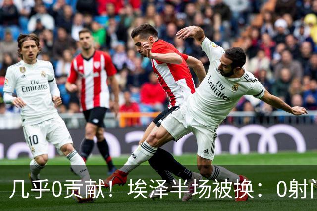 几乎0贡献！埃泽半场被换：0射门0过人0关键传球，英超005评分6.4
