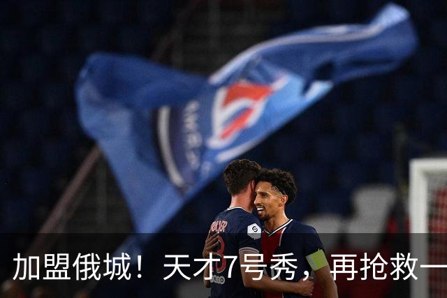 加盟俄城！天才7号秀，再抢救一次？