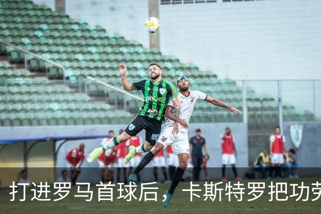 打进罗马首球后，卡斯特罗把功劳全给了队友
