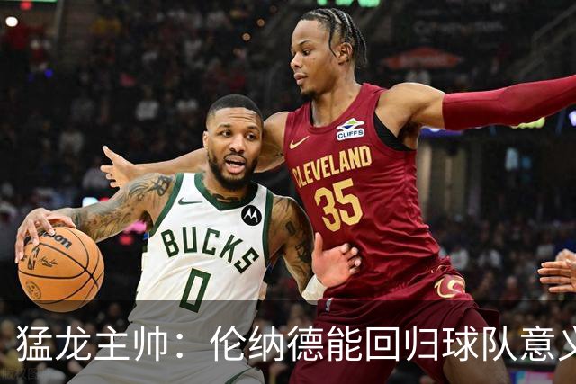 猛龙主帅：伦纳德能回归球队意义重大 很多年轻球员都以他为榜样