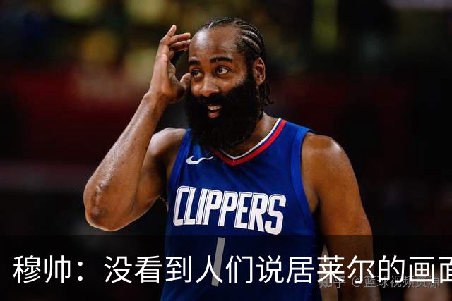 穆帅：没看到人们说居莱尔的画面 如果哪天我们受益，我会说出来