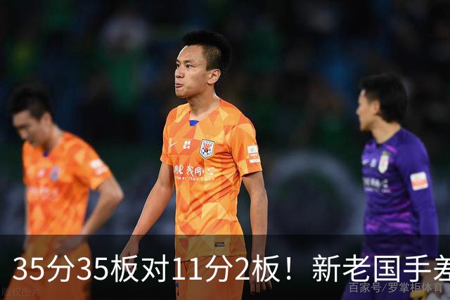 35分35板对11分2板！新老国手差距明显 国家队该请回周王？