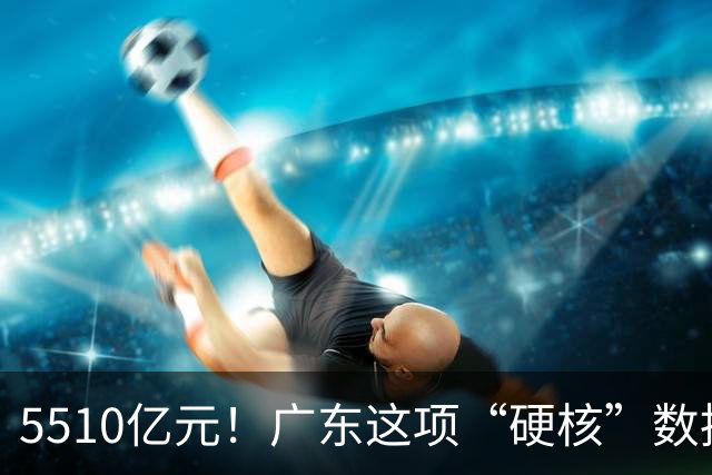 5510亿元！广东这项“硬核”数据，连续十年全国第一