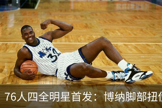 76人四全明星首发：博纳脚部扭伤缺季前赛
