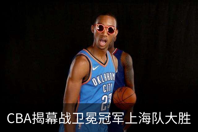 CBA揭幕战卫冕冠军上海队大胜